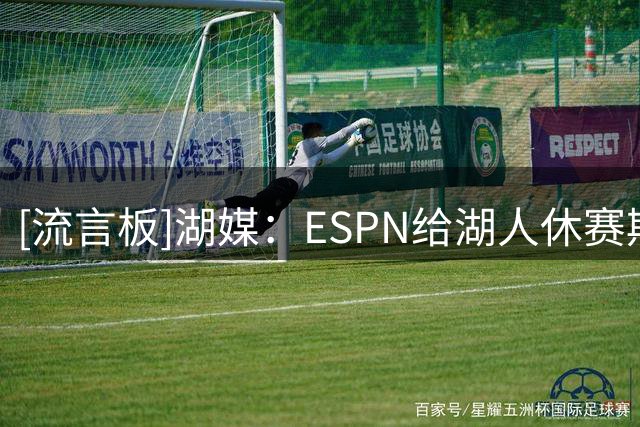 [流言板]湖媒：ESPN给湖人休赛期的操作评分为C+，我觉得有点低